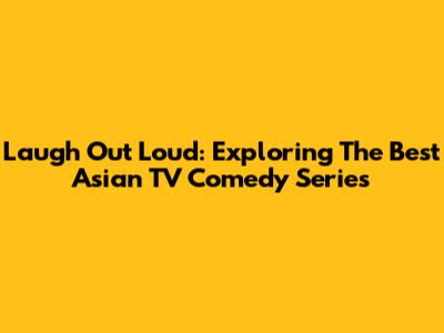 Laugh Out Loud: Exploring The Best Asian TV Comedy Series