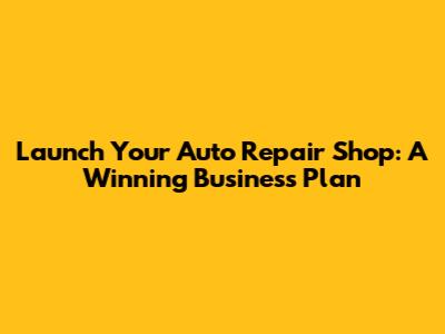 Launch Your Auto Repair Shop: A Winning Business Plan