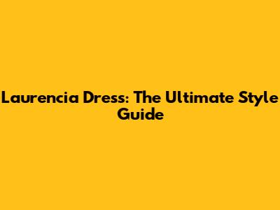 Laurencia Dress: The Ultimate Style Guide