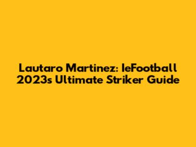 Lautaro Martinez: IeFootball 2023's Ultimate Striker Guide