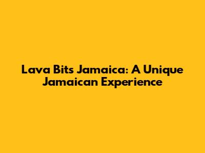 Lava Bits Jamaica: A Unique Jamaican Experience
