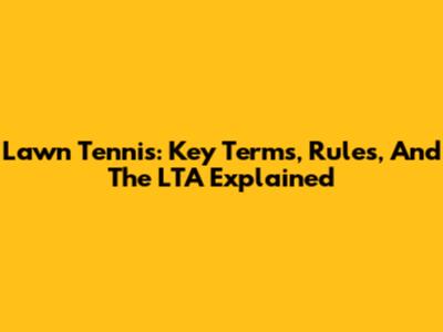 Lawn Tennis: Key Terms, Rules, And The LTA Explained