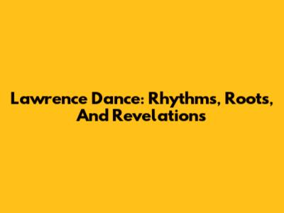 Lawrence Dance: Rhythms, Roots, And Revelations