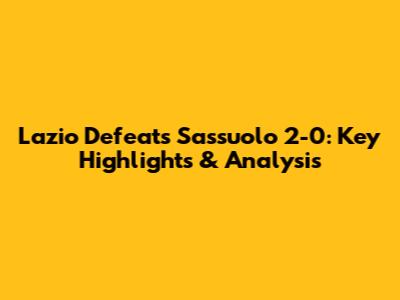 Lazio Defeats Sassuolo 2-0: Key Highlights & Analysis