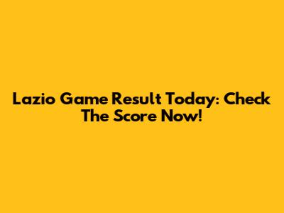 Lazio Game Result Today: Check The Score Now!