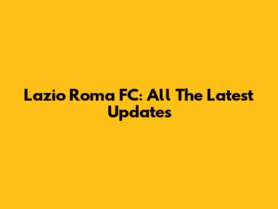 Lazio Roma FC: All The Latest Updates