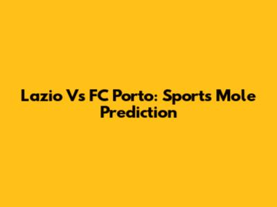 Lazio Vs FC Porto: Sports Mole Prediction