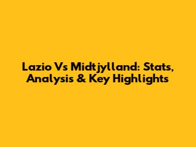 Lazio Vs Midtjylland: Stats, Analysis & Key Highlights