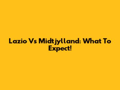 Lazio Vs Midtjylland: What To Expect!