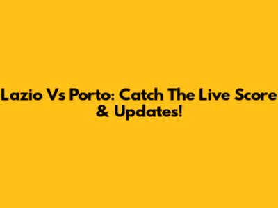 Lazio Vs Porto: Catch The Live Score & Updates!