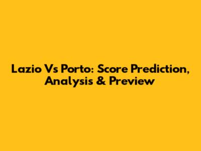 Lazio Vs Porto: Score Prediction, Analysis & Preview