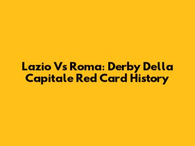 Lazio Vs Roma: Derby Della Capitale Red Card History