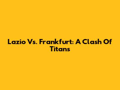 Lazio Vs. Frankfurt: A Clash Of Titans