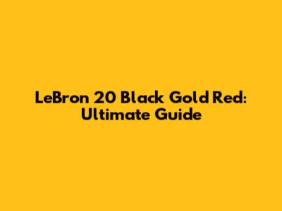 LeBron 20 Black Gold Red: Ultimate Guide