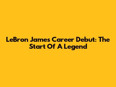 LeBron James' Career Debut: The Start Of A Legend