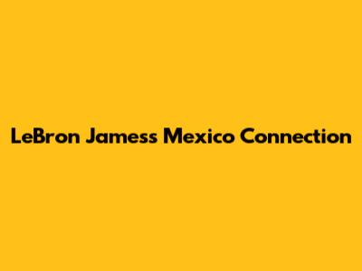 LeBron James's Mexico Connection