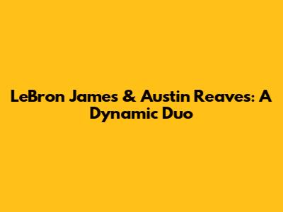LeBron James & Austin Reaves: A Dynamic Duo