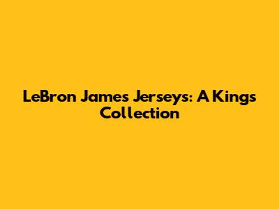 LeBron James Jerseys: A King's Collection