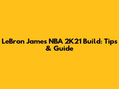 LeBron James NBA 2K21 Build: Tips & Guide