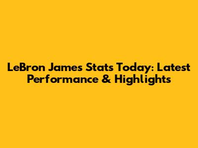LeBron James Stats Today: Latest Performance & Highlights