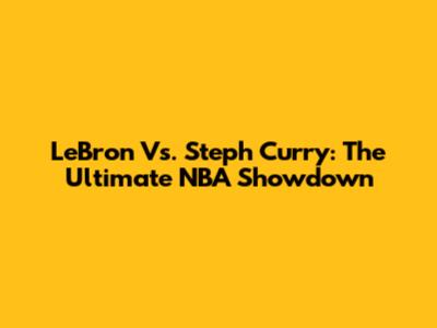 LeBron Vs. Steph Curry: The Ultimate NBA Showdown