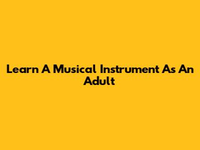 Learn A Musical Instrument As An Adult