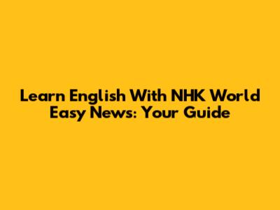 Learn English With NHK World Easy News: Your Guide