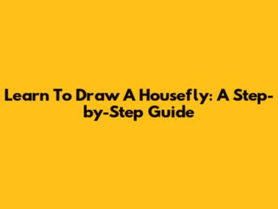 Learn To Draw A Housefly: A Step-by-Step Guide