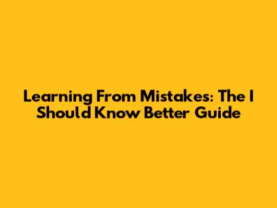 Learning From Mistakes: The 'I Should Know Better' Guide