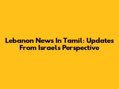 Lebanon News In Tamil: Updates From Israel's Perspective