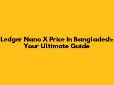 Ledger Nano X Price In Bangladesh: Your Ultimate Guide