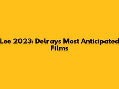 Lee 2023: Delray's Most Anticipated Films