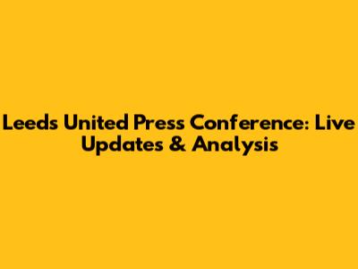 Leeds United Press Conference: Live Updates & Analysis