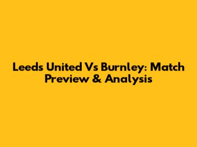 Leeds United Vs Burnley: Match Preview & Analysis
