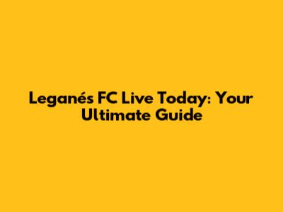 Leganés FC Live Today: Your Ultimate Guide