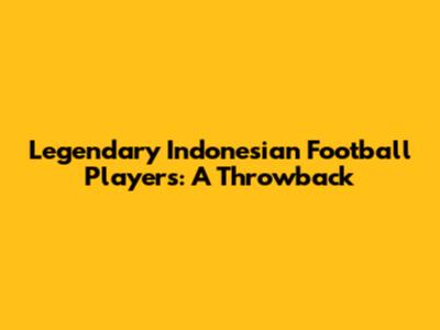 Legendary Indonesian Football Players: A Throwback