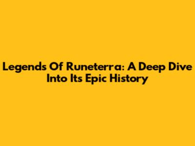 Legends Of Runeterra: A Deep Dive Into Its Epic History