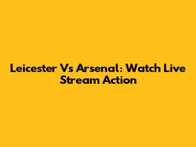 Leicester Vs Arsenal: Watch Live Stream Action
