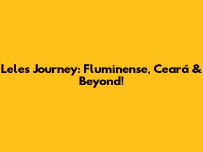 Lele's Journey: Fluminense, Ceará & Beyond!