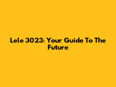 Lele 3023: Your Guide To The Future