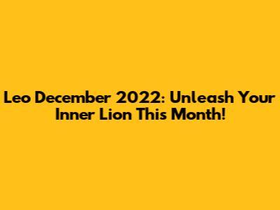 Leo December 2022: Unleash Your Inner Lion This Month!