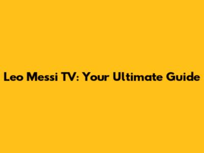 Leo Messi TV: Your Ultimate Guide