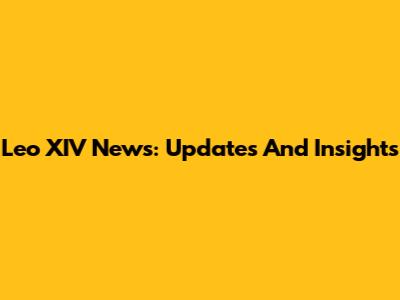 Leo XIV News: Updates And Insights