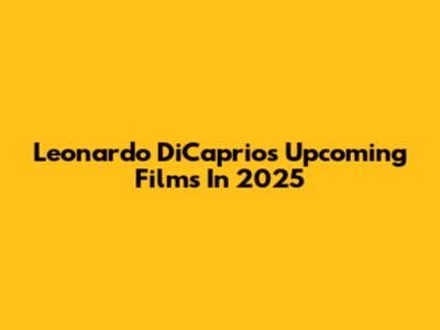 Leonardo DiCaprio's Upcoming Films In 2025