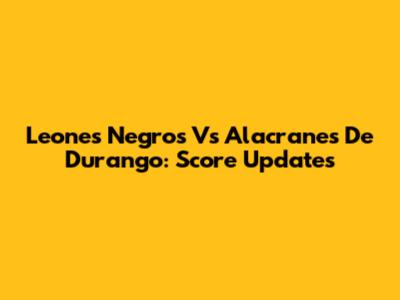 Leones Negros Vs Alacranes De Durango: Score Updates