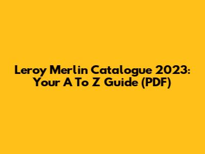 Leroy Merlin Catalogue 2023: Your A To Z Guide (PDF)