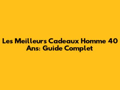 Les Meilleurs Cadeaux Homme 40 Ans: Guide Complet