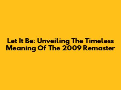 Let It Be: Unveiling The Timeless Meaning Of The 2009 Remaster