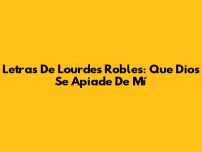 Letras De Lourdes Robles: Que Dios Se Apiade De Mí