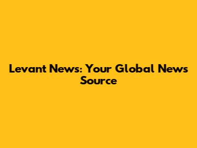 Levant News: Your Global News Source